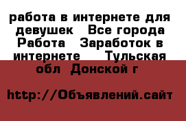 работа в интернете для девушек - Все города Работа » Заработок в интернете   . Тульская обл.,Донской г.